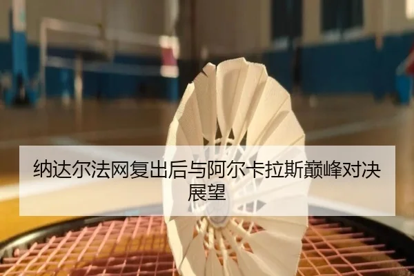 纳达尔法网复出后与阿尔卡拉斯巅峰对决展望